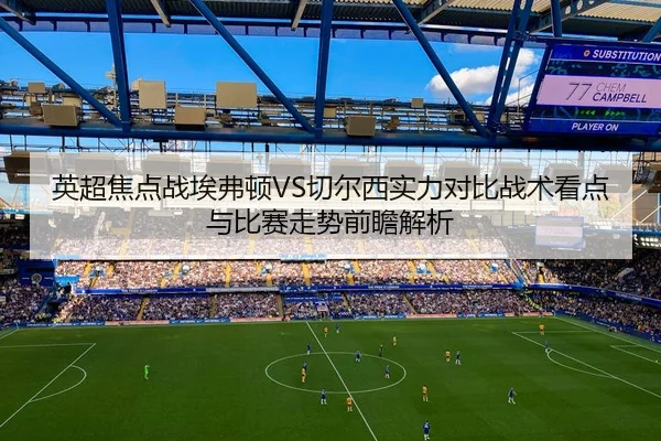 英超焦点战埃弗顿VS切尔西实力对比战术看点与比赛走势前瞻解析