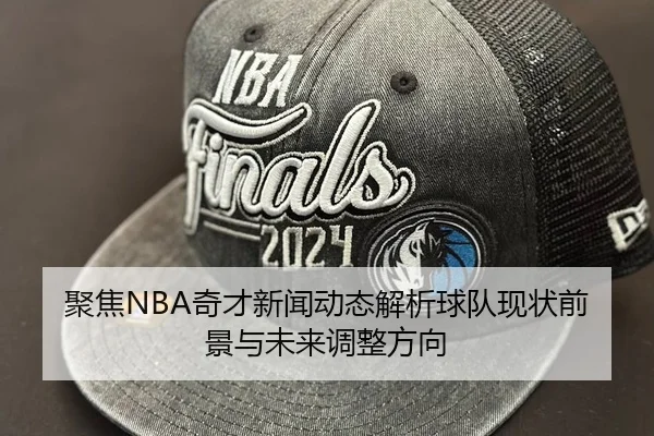 聚焦NBA奇才新闻动态解析球队现状前景与未来调整方向