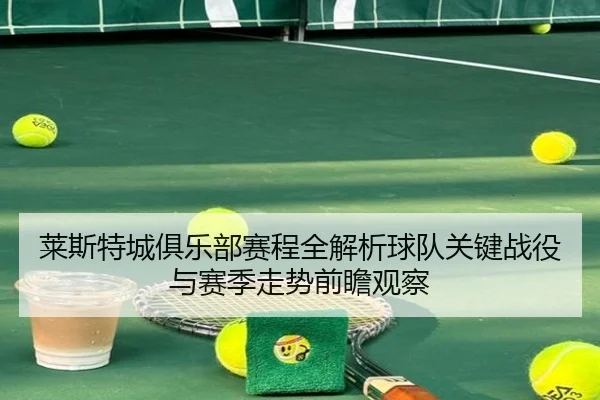 莱斯特城俱乐部赛程全解析球队关键战役与赛季走势前瞻观察