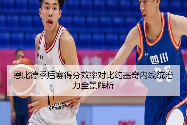 恩比德季后赛得分效率对比约基奇内线统治力全景解析