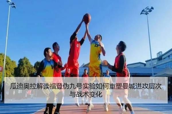 瓜迪奥拉解读福登伪九号实验如何重塑曼城进攻层次与战术变化