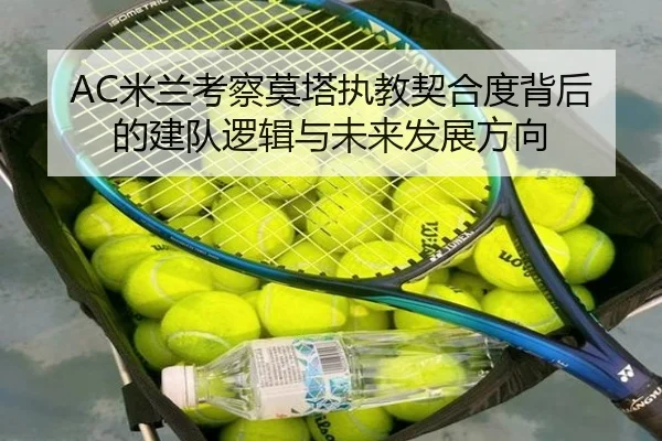 AC米兰考察莫塔执教契合度背后的建队逻辑与未来发展方向